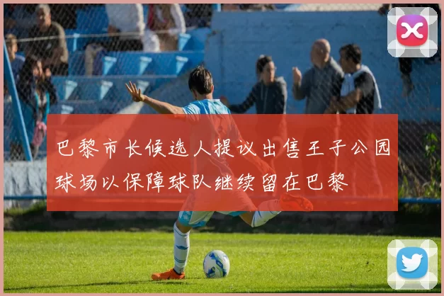 巴黎市长候选人提议出售王子公园球场以保障球队继续留在巴黎