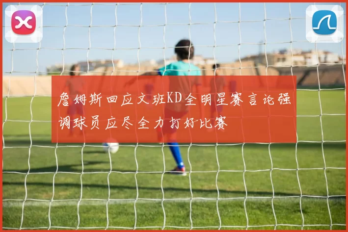 詹姆斯回应文班KD全明星赛言论强调球员应尽全力打好比赛