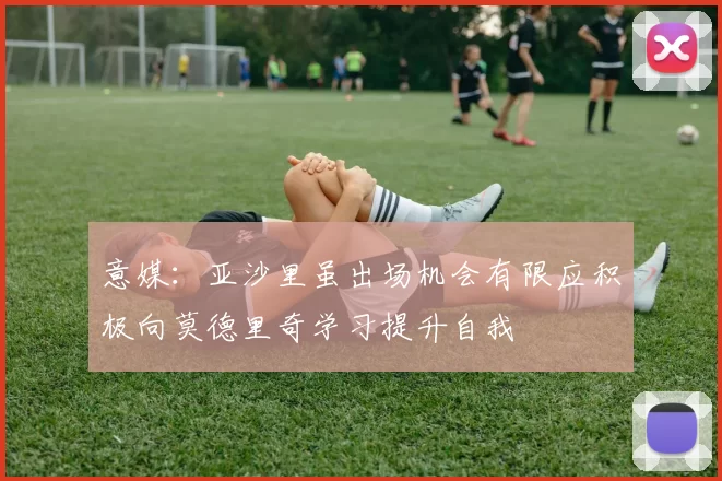 意媒：亚沙里虽出场机会有限应积极向莫德里奇学习提升自我