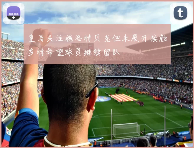 皇马关注施洛特贝克但未展开接触多特希望球员继续留队