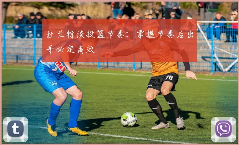杜兰特谈投篮节奏：掌握节奏后出手必定高效