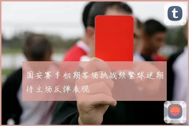 国安赛季初期客场挑战频繁球迷期待主场反弹表现