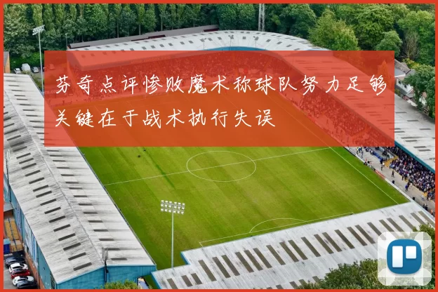 芬奇点评惨败魔术称球队努力足够关键在于战术执行失误