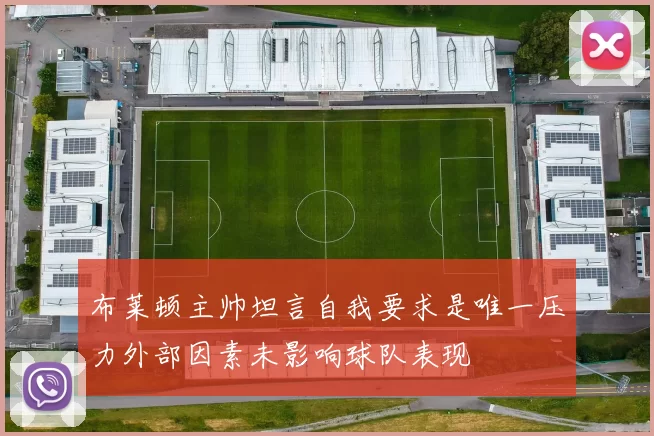 布莱顿主帅坦言自我要求是唯一压力外部因素未影响球队表现