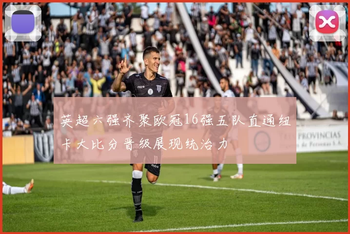 英超六强齐聚欧冠16强五队直通纽卡大比分晋级展现统治力