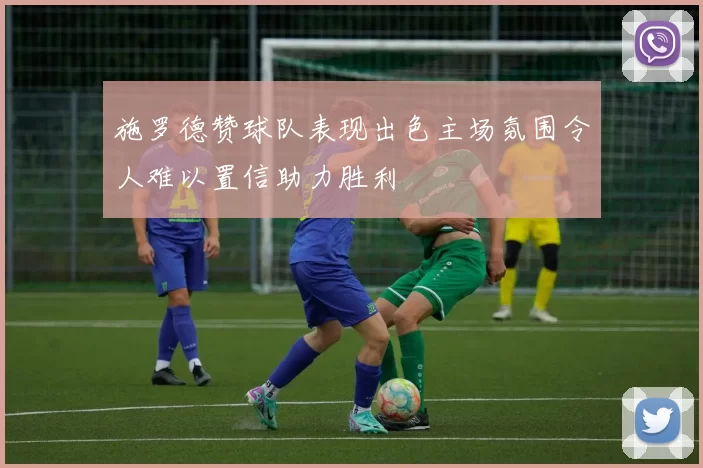施罗德赞球队表现出色主场氛围令人难以置信助力胜利