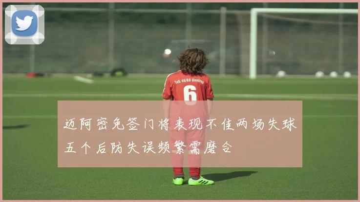 迈阿密免签门将表现不佳两场失球五个后防失误频繁需磨合