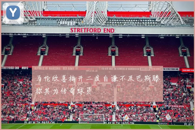 马伦欣喜梅开二度自谦不及巴斯滕称其为传奇球员