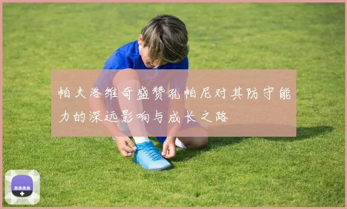 帕夫洛维奇盛赞孔帕尼对其防守能力的深远影响与成长之路