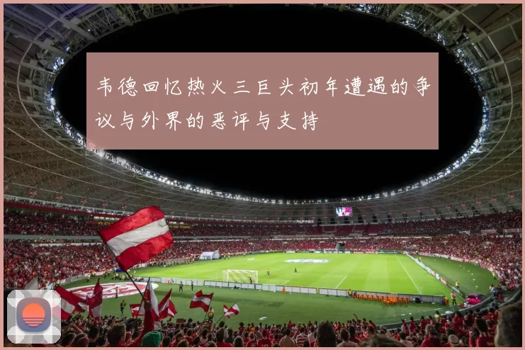 韦德回忆热火三巨头初年遭遇的争议与外界的恶评与支持