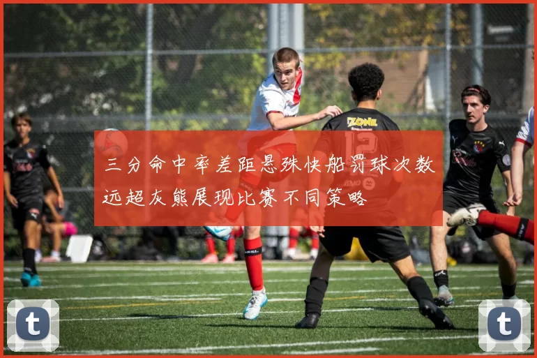 三分命中率差距悬殊快船罚球次数远超灰熊展现比赛不同策略