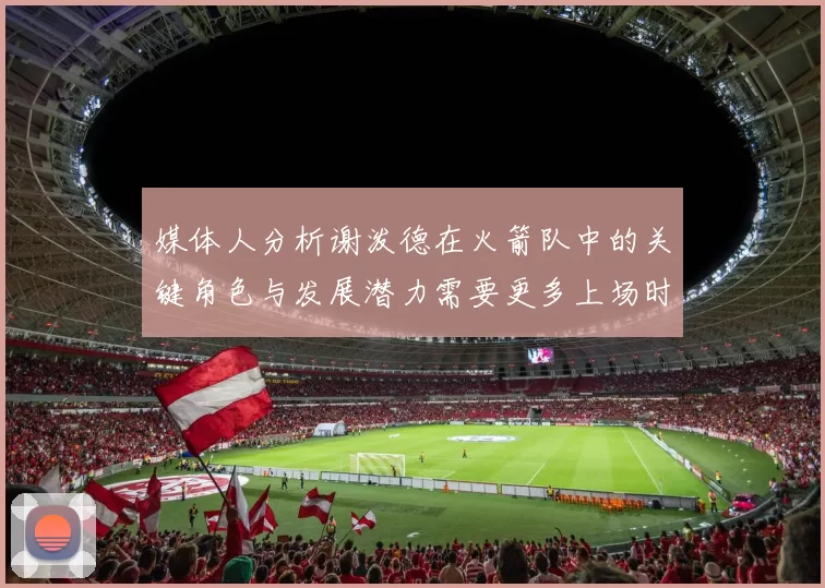 媒体人分析谢泼德在火箭队中的关键角色与发展潜力需要更多上场时间