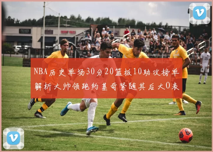 NBA历史单场30分20篮板10助攻榜单解析大帅领跑约基奇紧随其后大O表现不俗