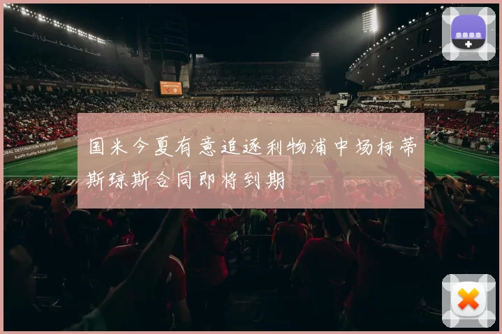 国米今夏有意追逐利物浦中场柯蒂斯琼斯合同即将到期