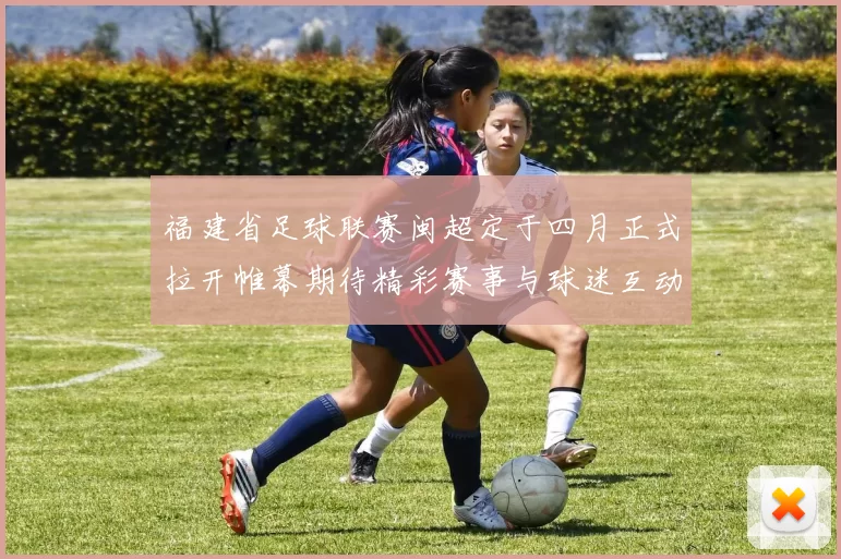 福建省足球联赛闽超定于四月正式拉开帷幕期待精彩赛事与球迷互动
