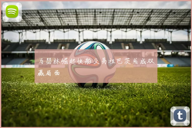 马瑟林崛起快船交易祖巴茨或成双赢局面