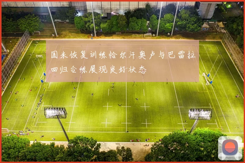 国米恢复训练恰尔汗奥卢与巴雷拉回归合练展现良好状态