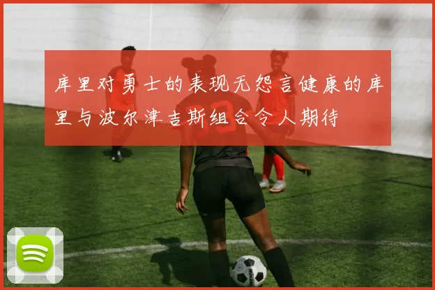 库里对勇士的表现无怨言健康的库里与波尔津吉斯组合令人期待
