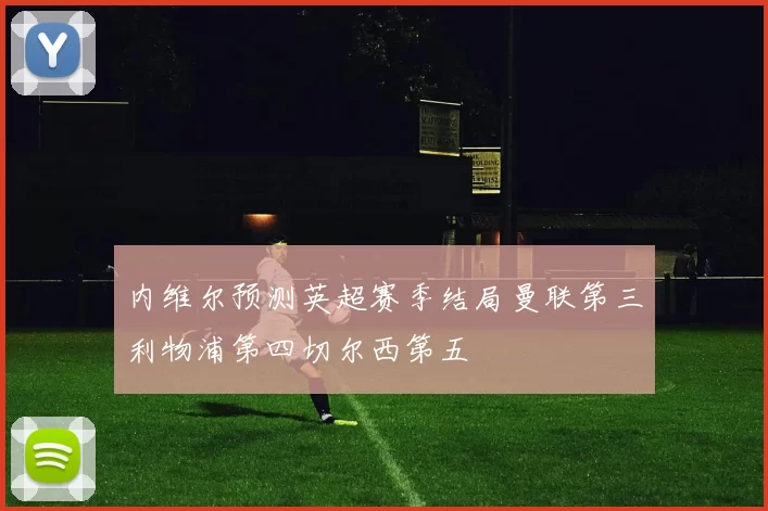 内维尔预测英超赛季结局曼联第三利物浦第四切尔西第五
