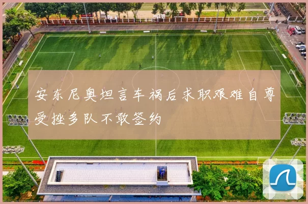 安东尼奥坦言车祸后求职艰难自尊受挫多队不敢签约