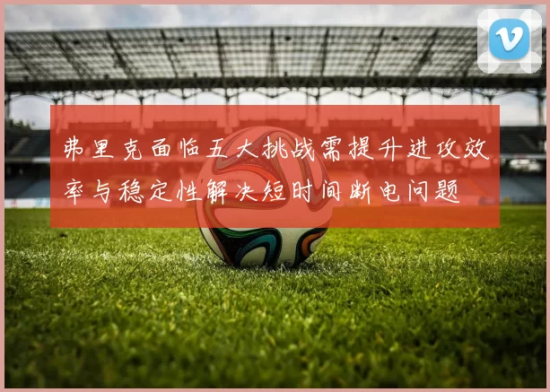 弗里克面临五大挑战需提升进攻效率与稳定性解决短时间断电问题
