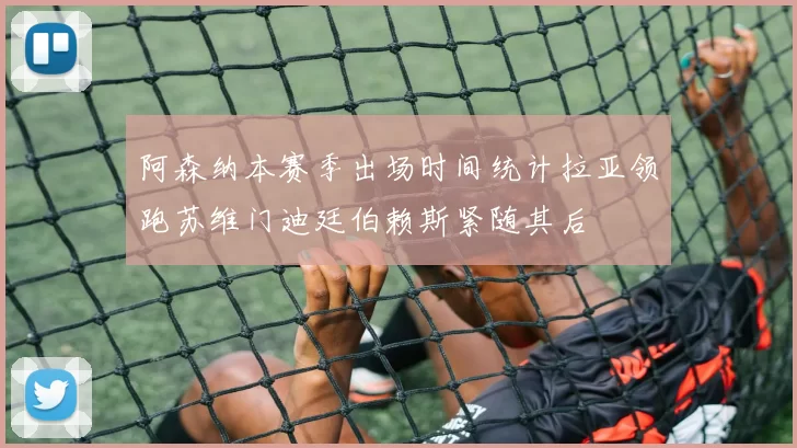 阿森纳本赛季出场时间统计拉亚领跑苏维门迪廷伯赖斯紧随其后