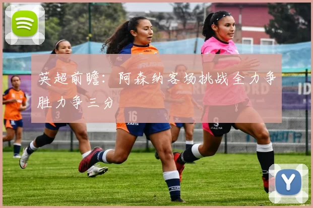 英超前瞻：阿森纳客场挑战全力争胜力争三分