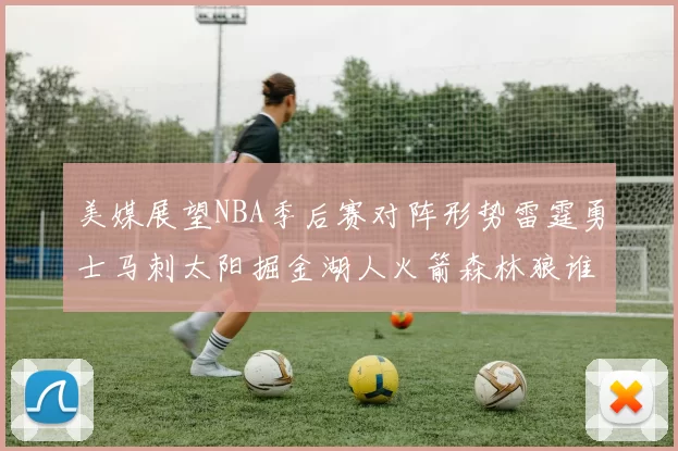 美媒展望NBA季后赛对阵形势雷霆勇士马刺太阳掘金湖人火箭森林狼谁能突围