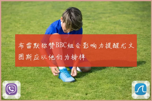 布雷默称赞BBC组合影响力提醒尤文图斯应以他们为榜样