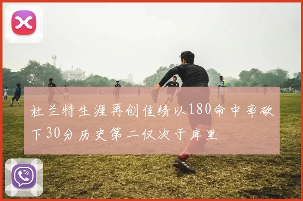 杜兰特生涯再创佳绩以180命中率砍下30分历史第二仅次于库里