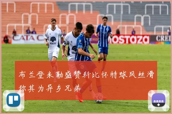 布兰登米勒盛赞科比怀特球风丝滑称其为异乡兄弟