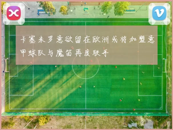 卡塞米罗意欲留在欧洲或将加盟意甲球队与魔笛再度联手